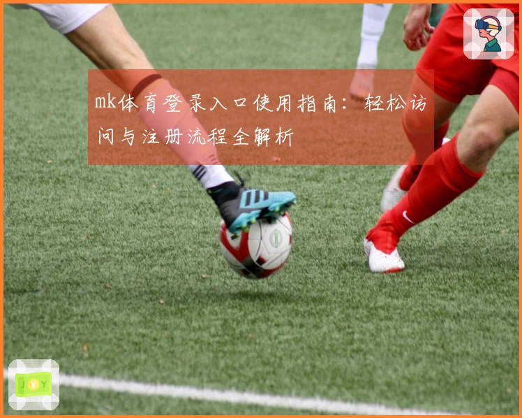 mk体育登录入口使用指南：轻松访问与注册流程全解析