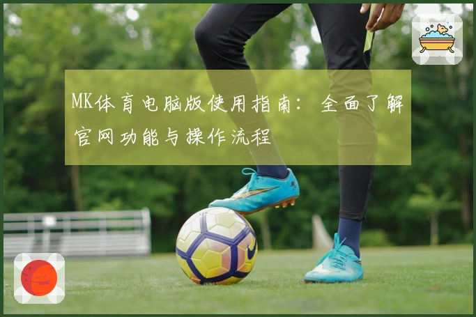 MK体育电脑版使用指南:全面了解官网功能与操作流程