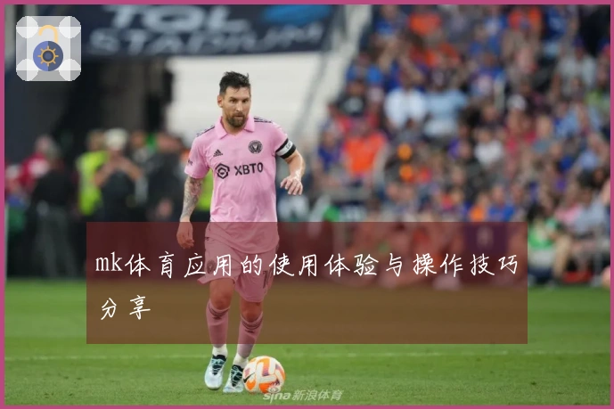 mk体育应用的使用体验与操作技巧分享