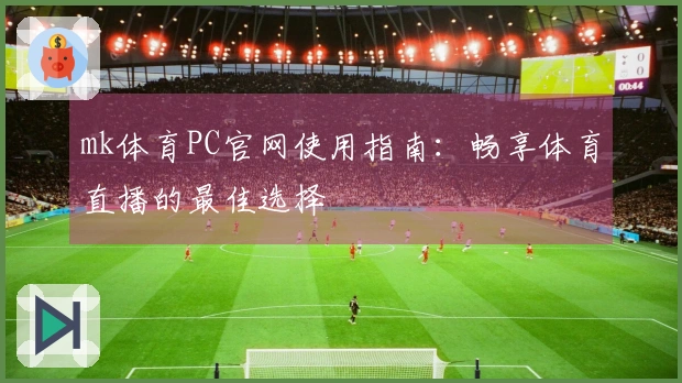 mk体育PC官网使用指南：畅享体育直播的最佳选择