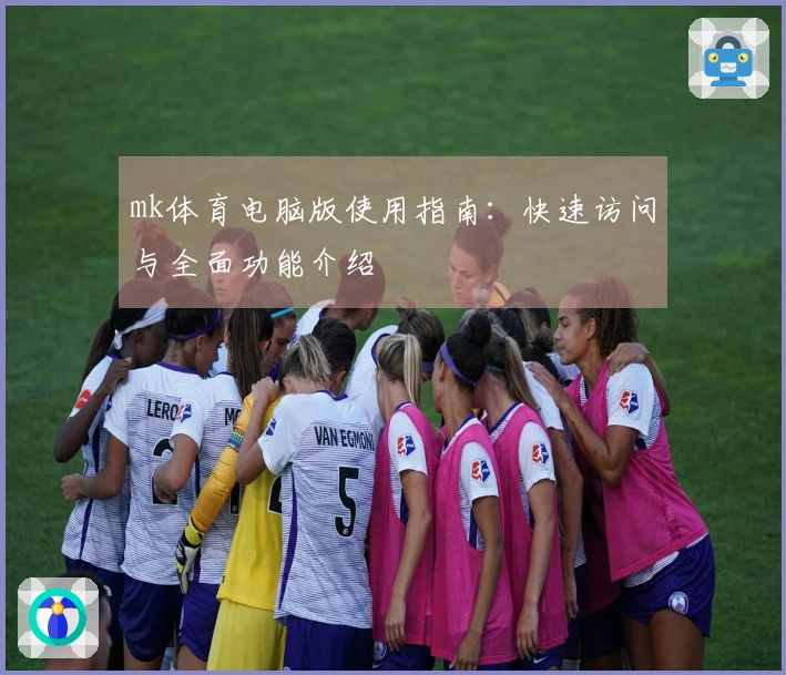 mk体育电脑版使用指南：快速访问与全面功能介绍