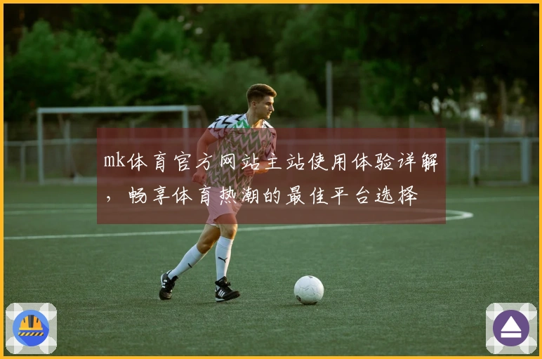 mk体育官方网站主站使用体验详解，畅享体育热潮的最佳平台选择