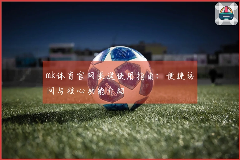 mk体育官网渠道使用指南：便捷访问与核心功能介绍