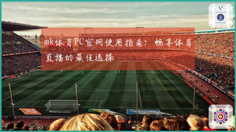 mk体育PC官网使用指南：畅享体育直播的最佳选择