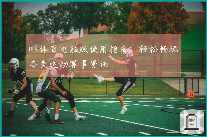 mk体育电脑版使用指南：轻松畅玩各类运动赛事资讯