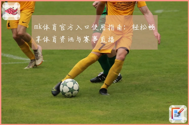 mk体育官方入口使用指南：轻松畅享体育资讯与赛事直播