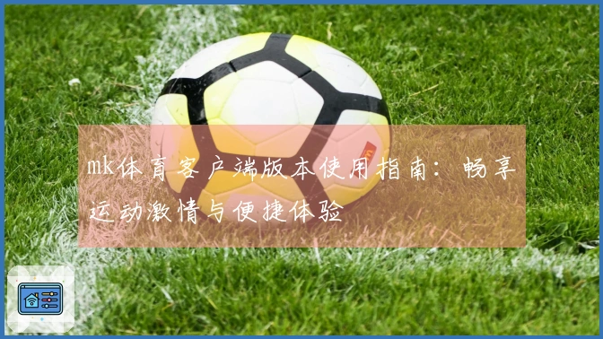 mk体育客户端版本使用指南：畅享运动激情与便捷体验