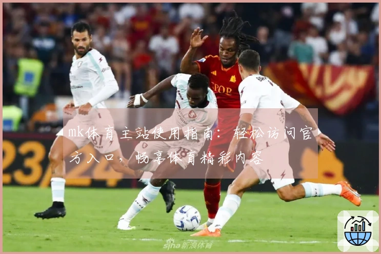 mk体育主站使用指南：轻松访问官方入口，畅享体育精彩内容