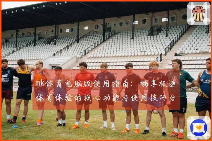 mk体育电脑版使用指南：畅享极速体育体验的核心功能与使用技巧分享