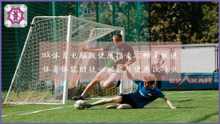 mk体育电脑版使用指南：畅享极速体育体验的核心功能与使用技巧分享