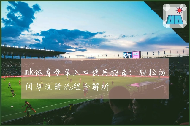 mk体育登录入口使用指南：轻松访问与注册流程全解析