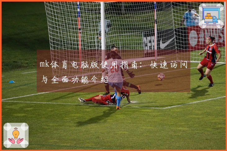 mk体育电脑版使用指南：快速访问与全面功能介绍